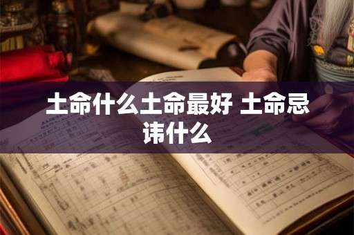 土命什么土命最好 土命忌讳什么 土命什么土命最好 土命忌讳什么