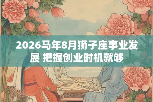 2026马年8月狮子座事业发展 把握创业时机就够