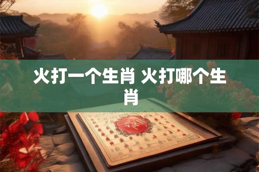 火打一个生肖 火打哪个生肖