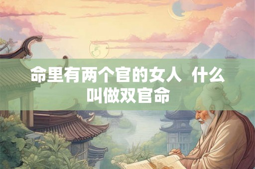 命里有两个官的女人  什么叫做双官命