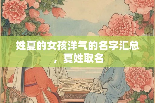 姓夏的女孩洋气的名字汇总,夏姓取名 姓夏的女孩洋气的名字汇总,夏姓取名