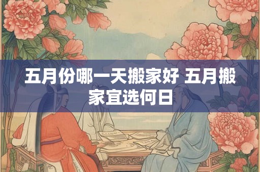 五月份哪一天搬家好 五月搬家宜选何日