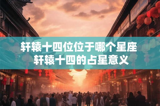 轩辕十四位位于哪个星座  轩辕十四的占星意义