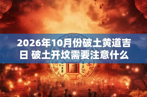 2026年10月份破土黄道吉日 破土开坟需要注意什么 2026年10月份破土黄道吉日 破土开坟需要注意什么