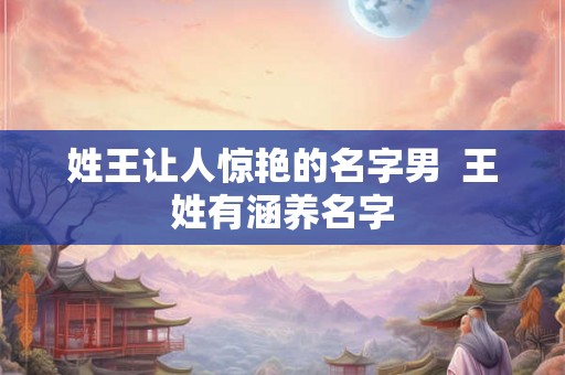 姓王让人惊艳的名字男  王姓有涵养名字