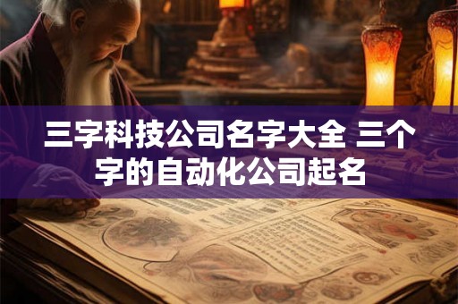 三字科技公司名字大全 三个字的自动化公司起名