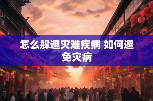 怎么躲避灾难疾病 如何避免灾病