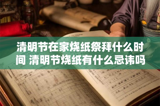 清明节在家烧纸祭拜什么时间 清明节烧纸有什么忌讳吗 清明节在家烧纸祭拜什么时间 清明节烧纸有什么忌讳吗