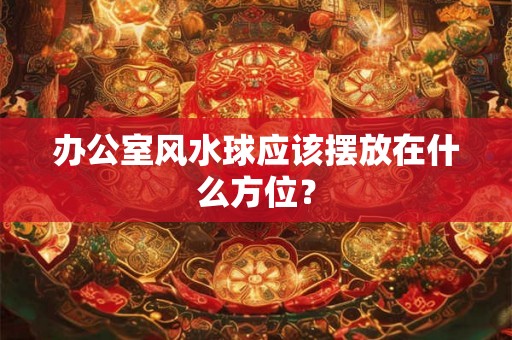 办公室风水球应该摆放在什么方位? 办公室风水球应该摆放在什么方位?