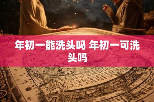 年初一能洗头吗 年初一可洗头吗 年初一能洗头吗 年初一可洗头吗