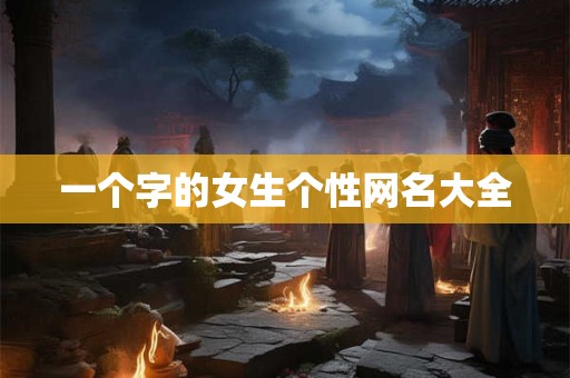 一个字的女生个性网名大全 一个字的女生个性网名大全