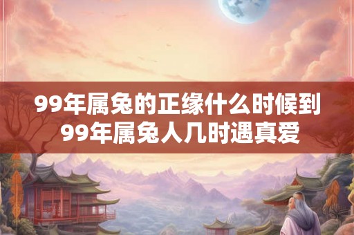 99年属兔的正缘什么时候到 99年属兔人几时遇真爱