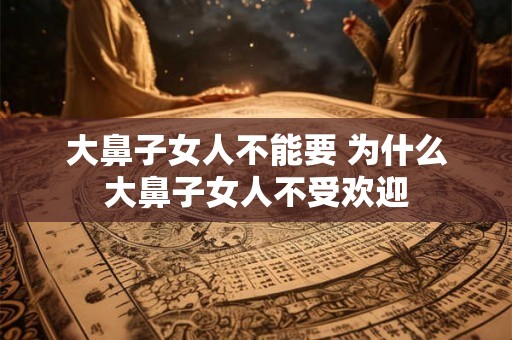 大鼻子女人不能要 为什么大鼻子女人不受欢迎
