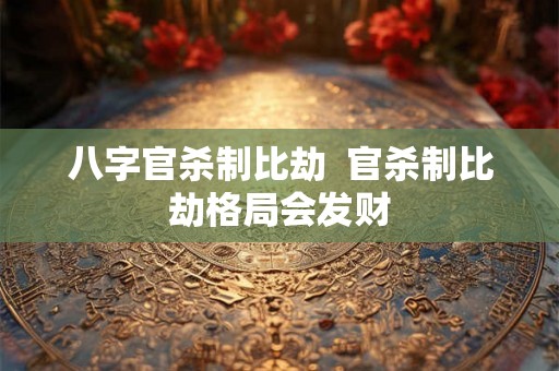 八字官杀制比劫  官杀制比劫格局会发财