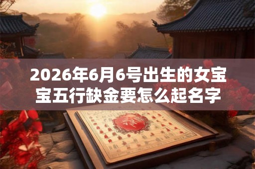 2026年6月6号出生的女宝宝五行缺金要怎么起名字