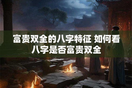 富贵双全的八字特征 如何看八字是否富贵双全