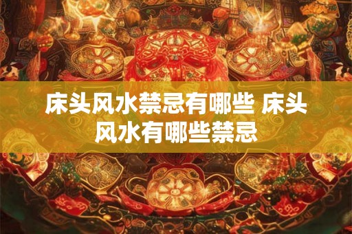 床头风水禁忌有哪些 床头风水有哪些禁忌
