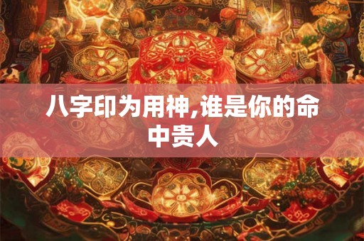八字印为用神,谁是你的命中贵人