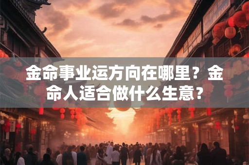 金命事业运方向在哪里？金命人适合做什么生意？