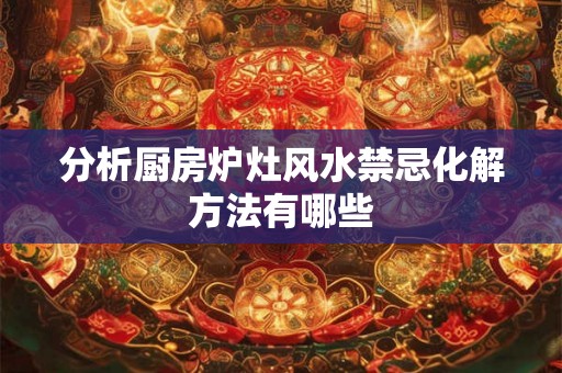 分析厨房炉灶风水禁忌化解方法有哪些