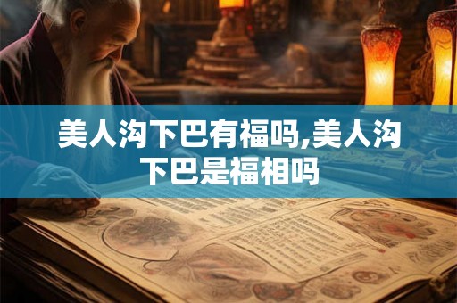 美人沟下巴有福吗,美人沟下巴是福相吗