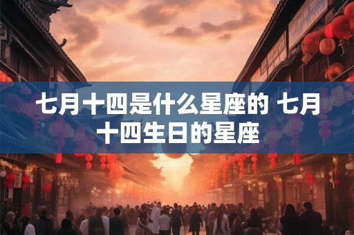 七月十四是什么星座的 七月十四生日的星座