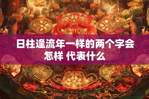 日柱逢流年一样的两个字会怎样 代表什么