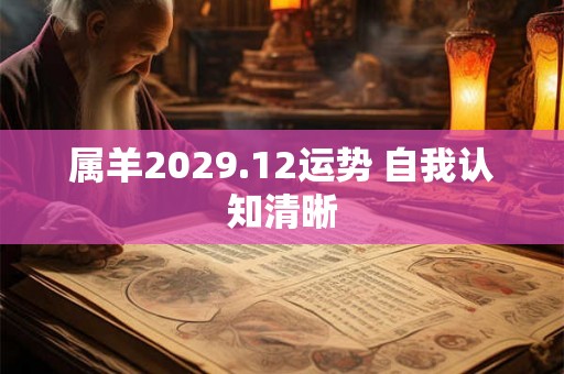 属羊2029.12运势 自我认知清晰 属羊2029.12运势 自我认知清晰