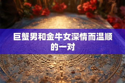 巨蟹男和金牛女深情而温顺的一对