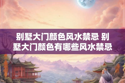 别墅大门颜色风水禁忌 别墅大门颜色有哪些风水禁忌