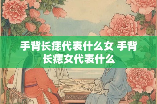 手背长痣代表什么女 手背长痣女代表什么