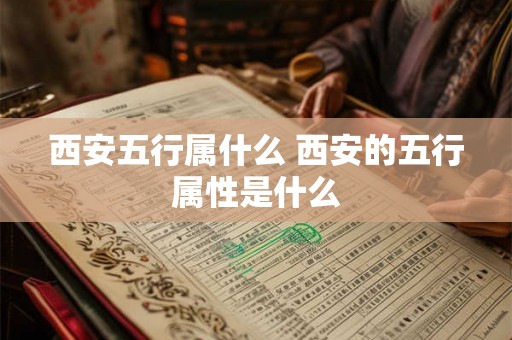 西安五行属什么 西安的五行属性是什么 西安五行属什么 西安的五行属性是什么