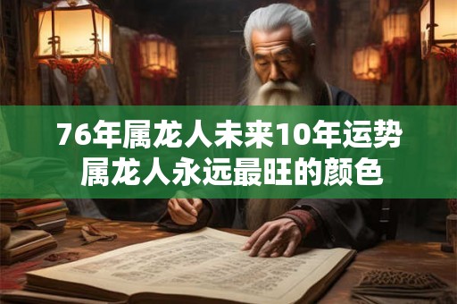 76年属龙人未来10年运势 属龙人永远最旺的颜色 76年属龙人未来10年运势 属龙人永远最旺的颜色