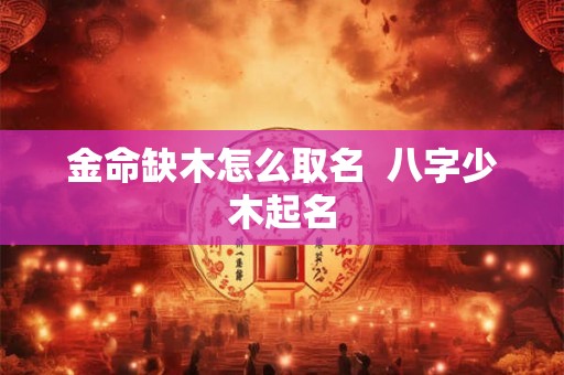 金命缺木怎么取名  八字少木起名