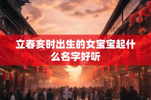 立春亥时出生的女宝宝起什么名字好听