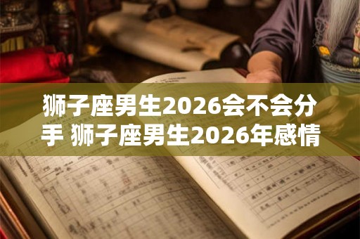 狮子座男生2026会不会分手 狮子座男生2026年感情运势