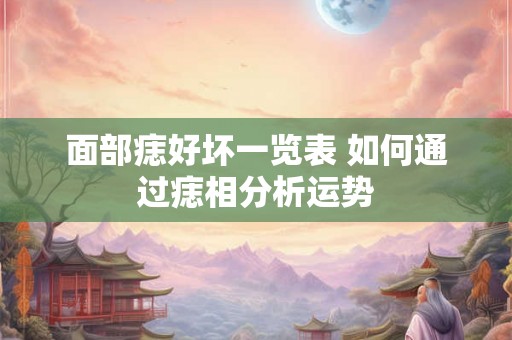 面部痣好坏一览表 如何通过痣相分析运势 面部痣好坏一览表 如何通过痣相分析运势
