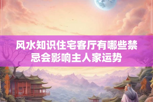 风水知识住宅客厅有哪些禁忌会影响主人家运势