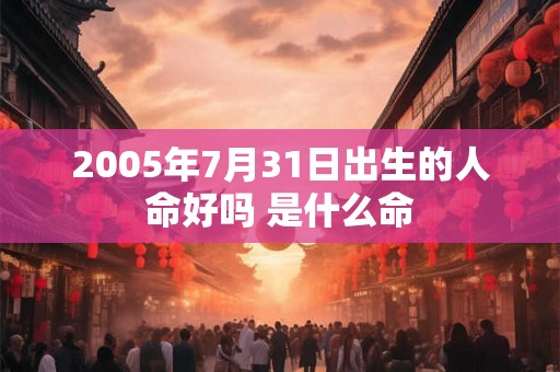 2005年7月31日出生的人命好吗 是什么命