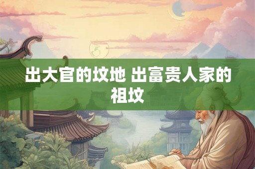 出大官的坟地 出富贵人家的祖坟 出大官的坟地 出富贵人家的祖坟