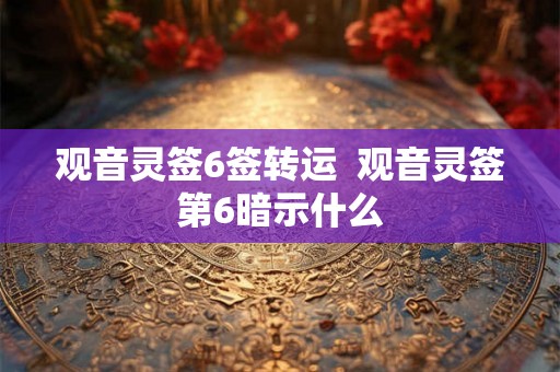 观音灵签6签转运  观音灵签第6暗示什么