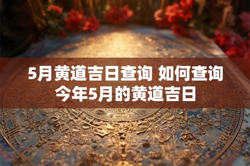 5月黄道吉日查询 如何查询今年5月的黄道吉日