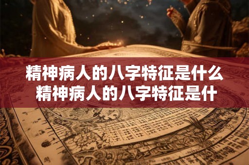 精神病人的八字特征是什么 精神病人的八字特征是什么