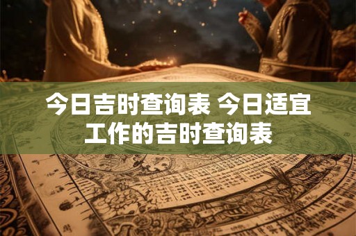 今日吉时查询表 今日适宜工作的吉时查询表