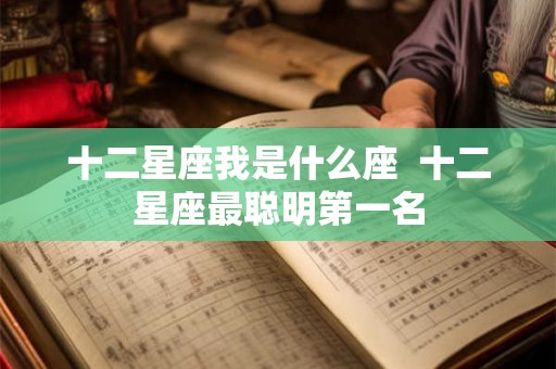 十二星座我是什么座  十二星座最聪明第一名