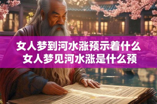 女人梦到河水涨预示着什么 女人梦见河水涨是什么预兆