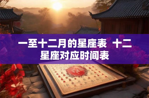 一至十二月的星座表  十二星座对应时间表