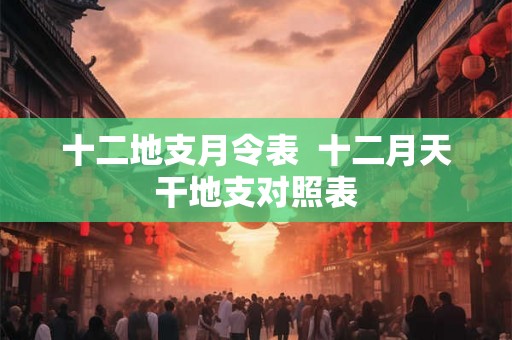 十二地支月令表  十二月天干地支对照表