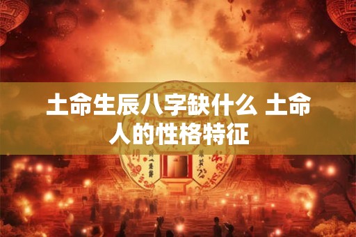 土命生辰八字缺什么 土命人的性格特征