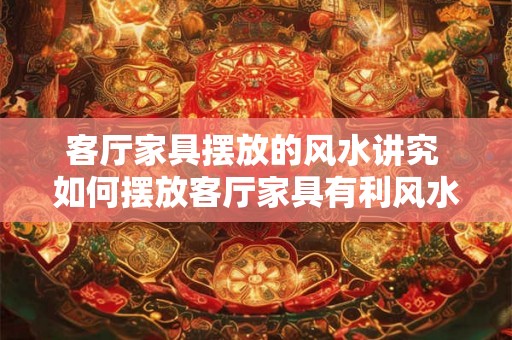 客厅家具摆放的风水讲究 如何摆放客厅家具有利风水